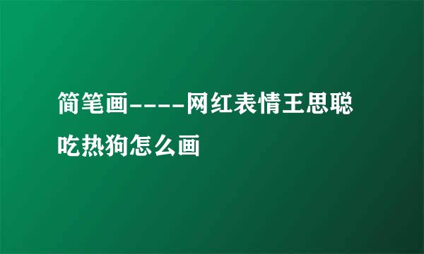 简笔画----网红表情王思聪吃热狗怎么画