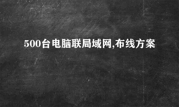 500台电脑联局域网,布线方案