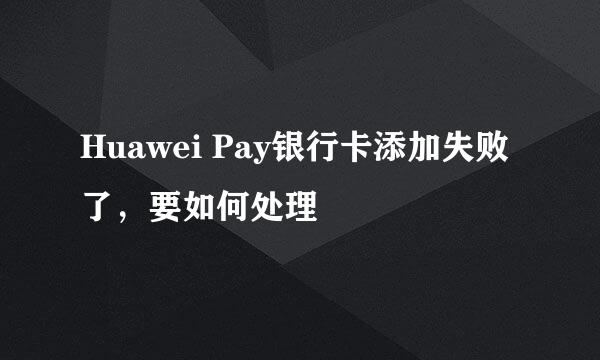 Huawei Pay银行卡添加失败了，要如何处理