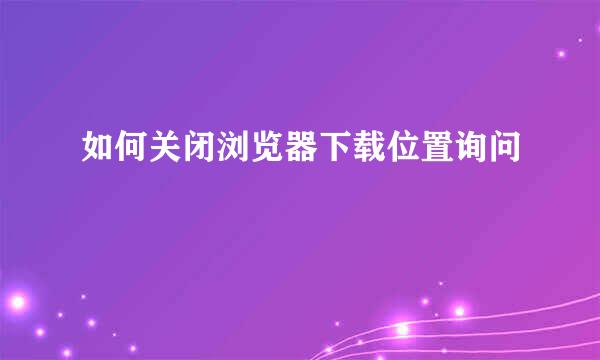 如何关闭浏览器下载位置询问