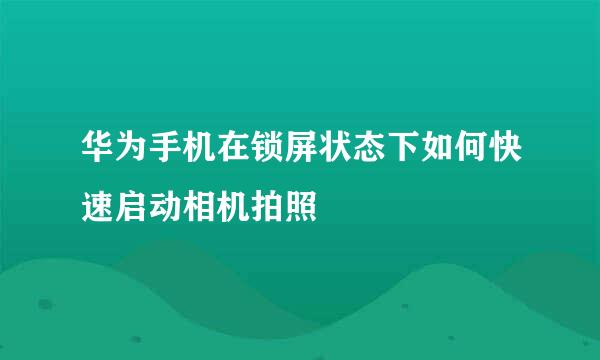 华为手机在锁屏状态下如何快速启动相机拍照