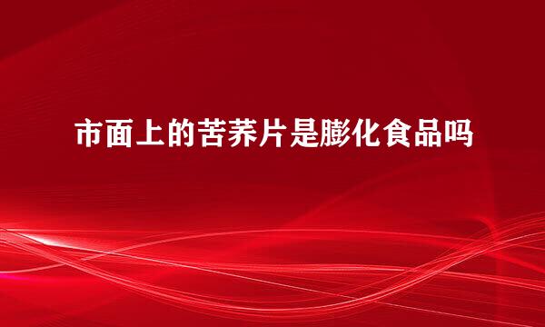 市面上的苦荞片是膨化食品吗