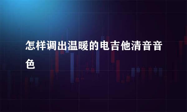 怎样调出温暖的电吉他清音音色