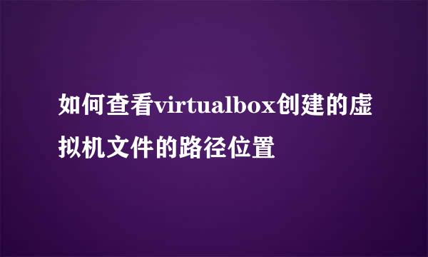 如何查看virtualbox创建的虚拟机文件的路径位置