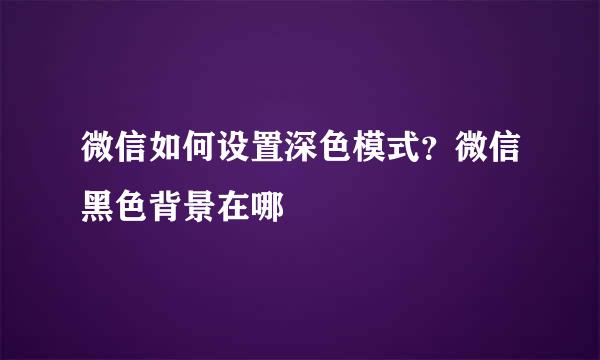 微信如何设置深色模式？微信黑色背景在哪