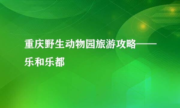 重庆野生动物园旅游攻略——乐和乐都