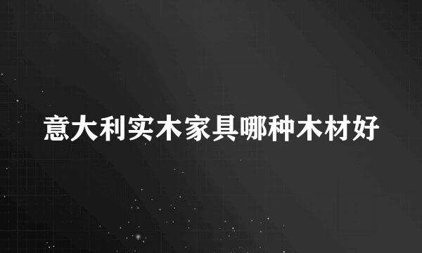 意大利实木家具哪种木材好