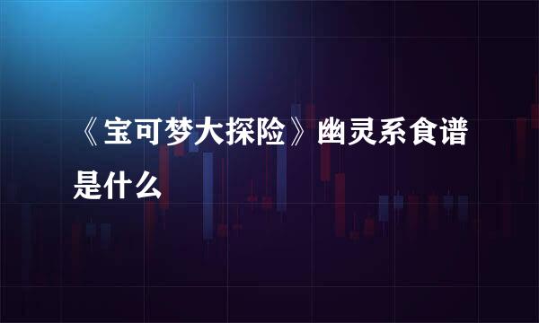 《宝可梦大探险》幽灵系食谱是什么