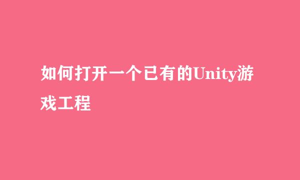 如何打开一个已有的Unity游戏工程