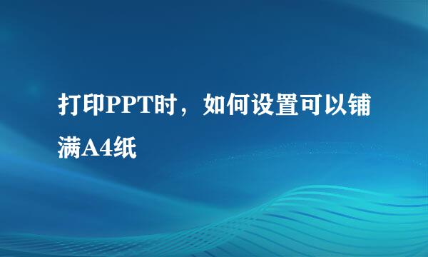 打印PPT时，如何设置可以铺满A4纸