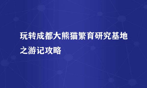 玩转成都大熊猫繁育研究基地之游记攻略