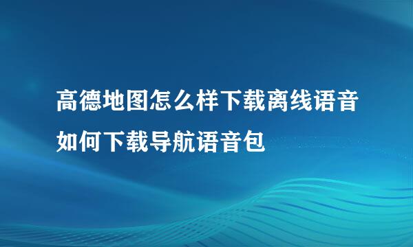 高德地图怎么样下载离线语音如何下载导航语音包