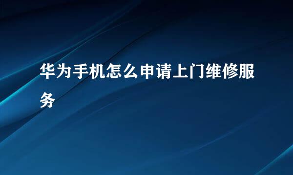 华为手机怎么申请上门维修服务