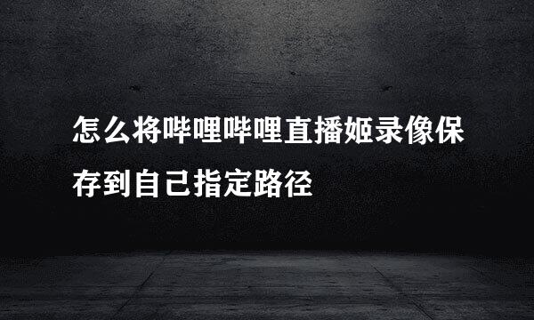 怎么将哔哩哔哩直播姬录像保存到自己指定路径