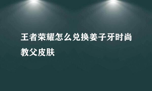 王者荣耀怎么兑换姜子牙时尚教父皮肤