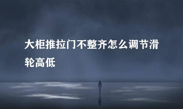 大柜推拉门不整齐怎么调节滑轮高低