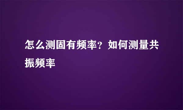 怎么测固有频率？如何测量共振频率