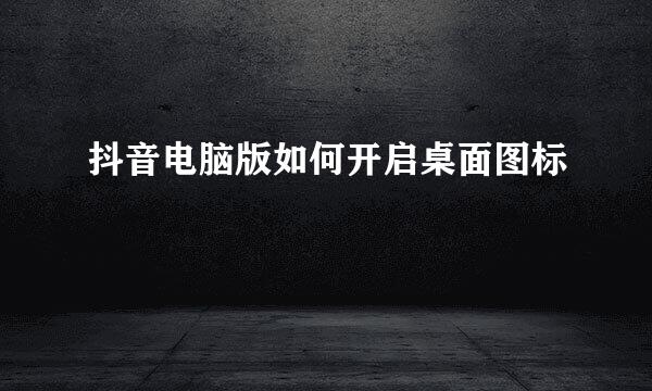 抖音电脑版如何开启桌面图标