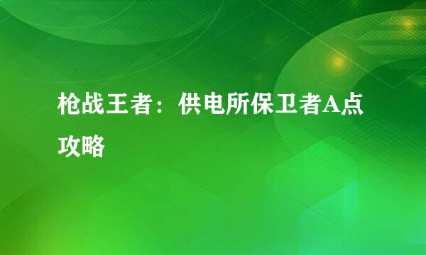 枪战王者：供电所保卫者A点攻略