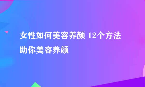 女性如何美容养颜 12个方法助你美容养颜