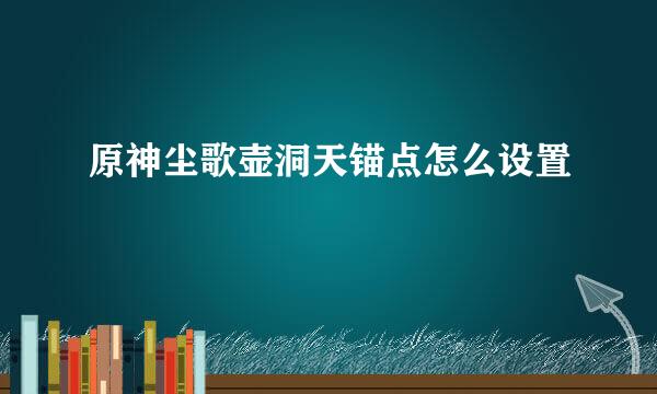 原神尘歌壶洞天锚点怎么设置