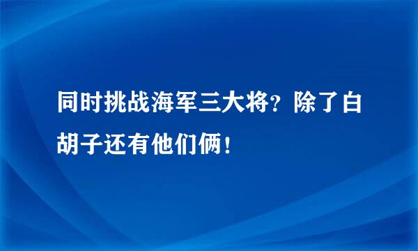 同时挑战海军三大将?除了白胡子还有他们俩!