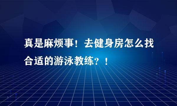 真是麻烦事！去健身房怎么找合适的游泳教练？！