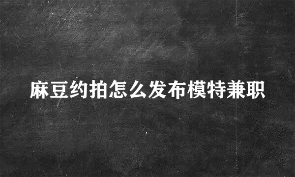 麻豆约拍怎么发布模特兼职