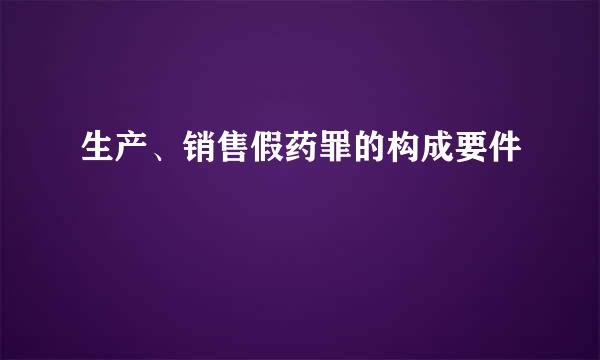 生产、销售假药罪的构成要件