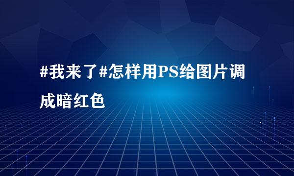 #我来了#怎样用PS给图片调成暗红色