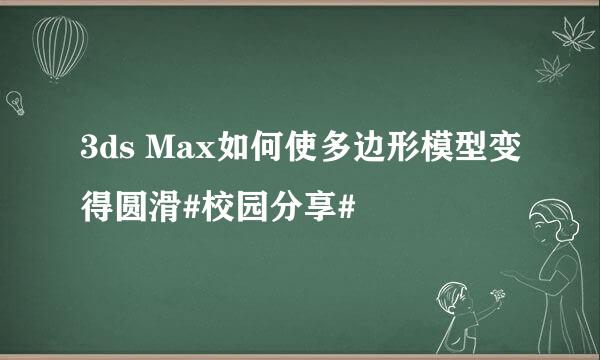 3ds Max如何使多边形模型变得圆滑#校园分享#