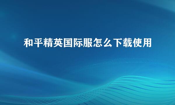 和平精英国际服怎么下载使用