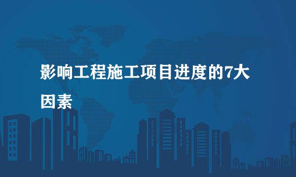 影响工程施工项目进度的7大因素