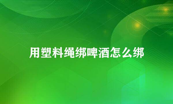 用塑料绳绑啤酒怎么绑
