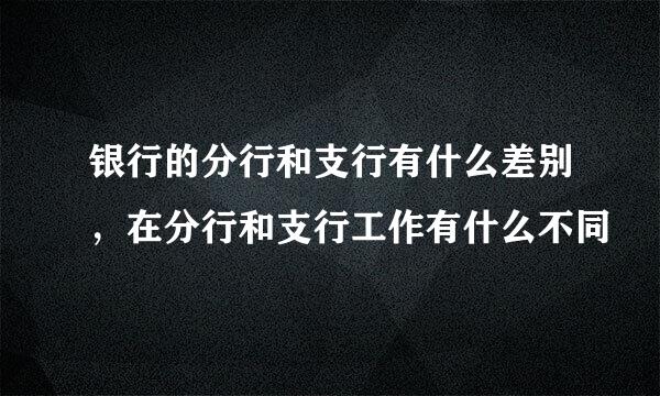 银行的分行和支行有什么差别，在分行和支行工作有什么不同