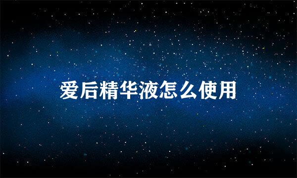 爱后精华液怎么使用