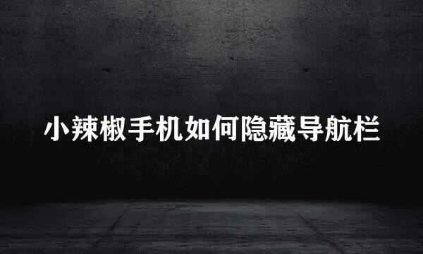 小辣椒手机如何隐藏导航栏