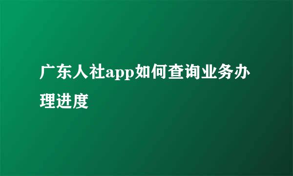 广东人社app如何查询业务办理进度