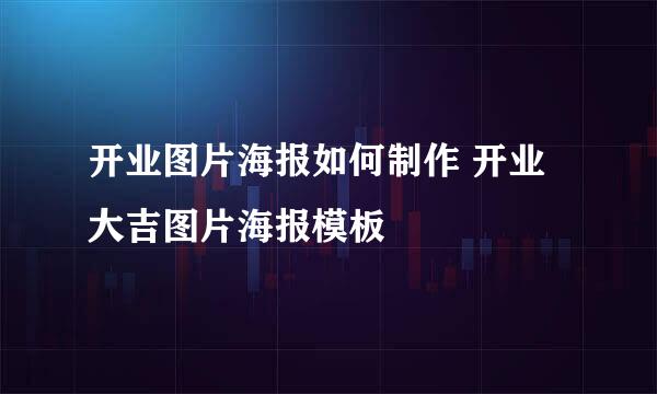 开业图片海报如何制作 开业大吉图片海报模板