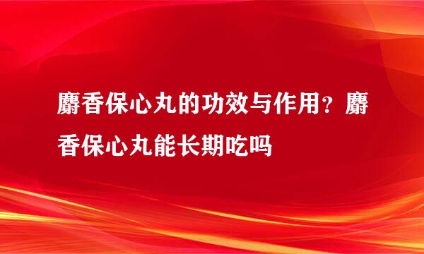 麝香保心丸的功效与作用？麝香保心丸能长期吃吗