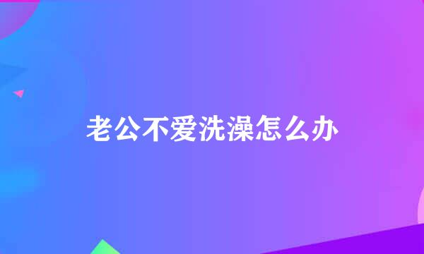 老公不爱洗澡怎么办