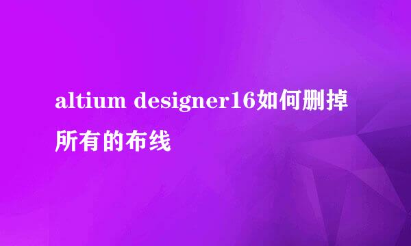 altium designer16如何删掉所有的布线