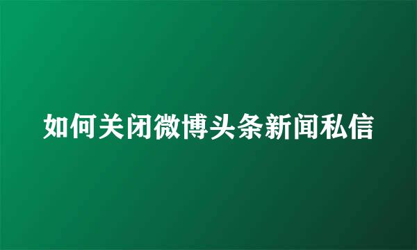 如何关闭微博头条新闻私信