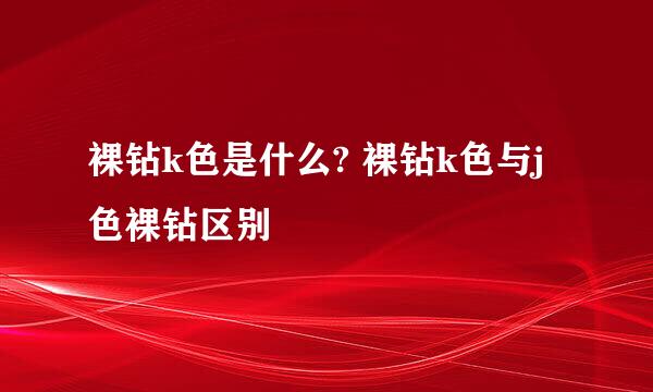 裸钻k色是什么? 裸钻k色与j色裸钻区别