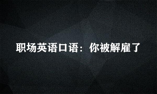 职场英语口语：你被解雇了