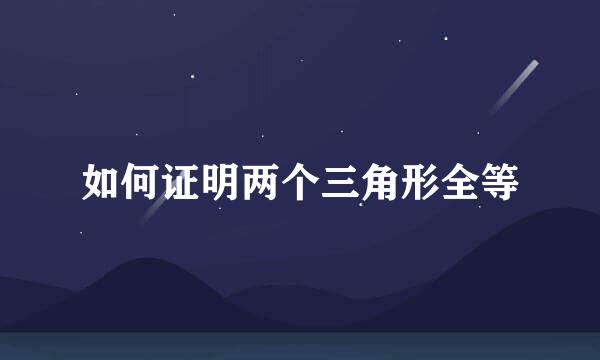 如何证明两个三角形全等
