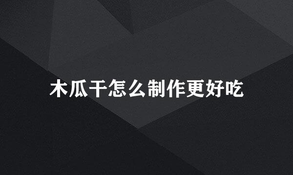 木瓜干怎么制作更好吃