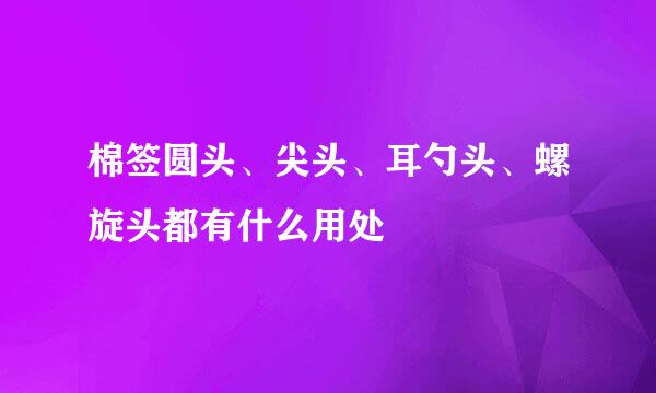 棉签圆头、尖头、耳勺头、螺旋头都有什么用处