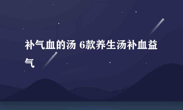 补气血的汤 6款养生汤补血益气