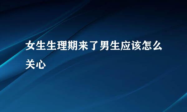 女生生理期来了男生应该怎么关心